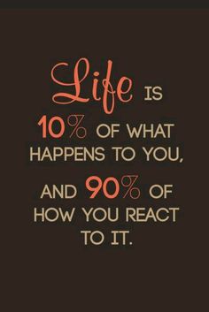 Life is how you react, not what happens to you!